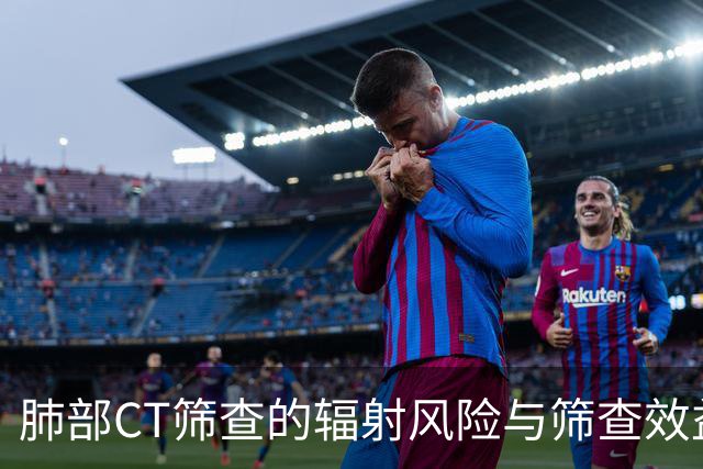肺部CT筛查的辐射风险与筛查效益分析